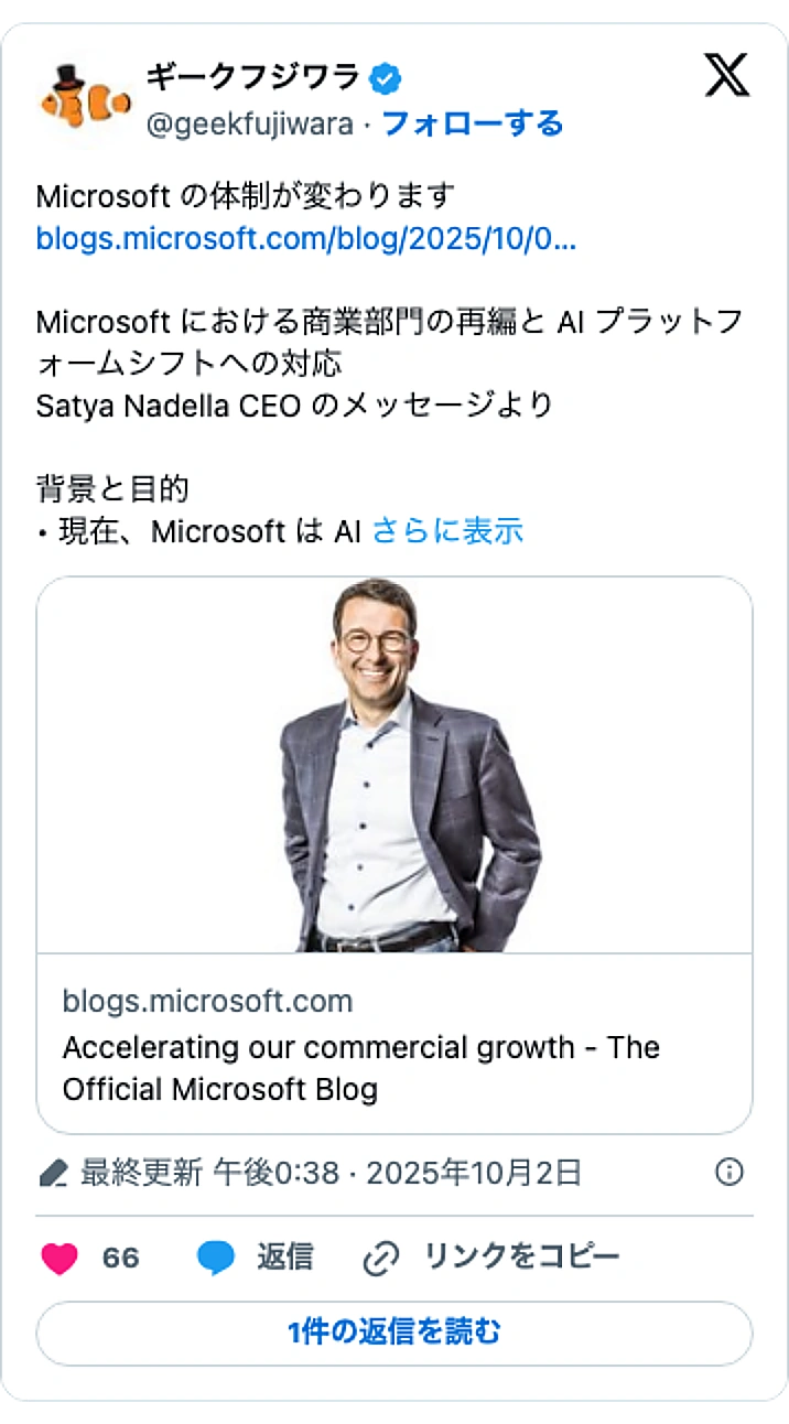 @geekfujiwaraのXポスト: Microsoft の体制が変わります https://t.co/aMsUJthXmd Microsoft における商業部門の再編と AI プラットフォームシフトへの対応 Satya Nadella CEO のメッセージより 背景と目的 • 現在、Microsoft は AI…