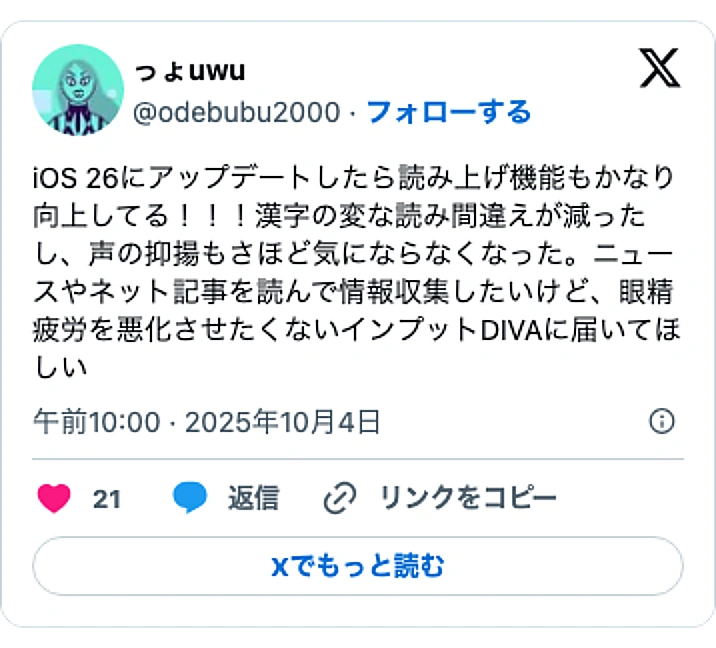 @odebubu2000のXポスト: iOS 26にアップデートしたら読み上げ機能もかなり向上してる！！！漢字の変な読み間違えが減ったし、声の抑揚もさほど気にならなくなった。ニュースやネット記事を読んで情報収集したいけど、眼精疲労を悪化させたくないインプットDIVAに届いてほしい