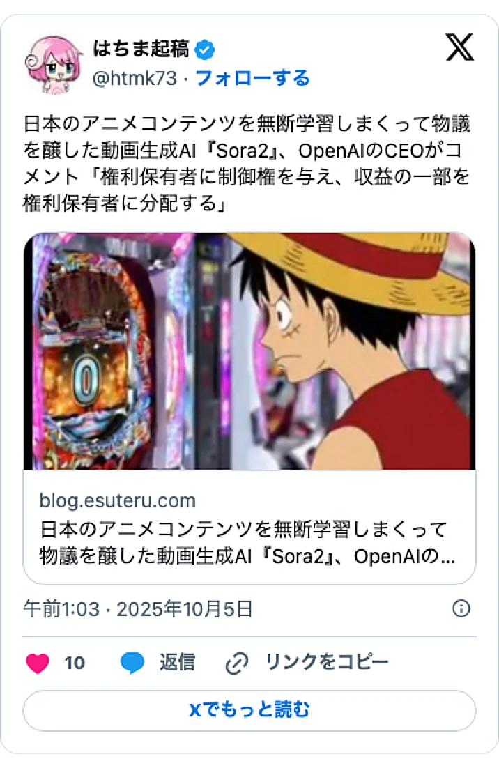 @htmk73のXポスト: 日本のアニメコンテンツを無断学習しまくって物議を醸した動画生成AI『Sora2』、OpenAIのCEOがコメント「権利保有者に制御権を与え、収益の一部を権利保有者に分配する」 https://t.co/4BwMW8Q7Ba