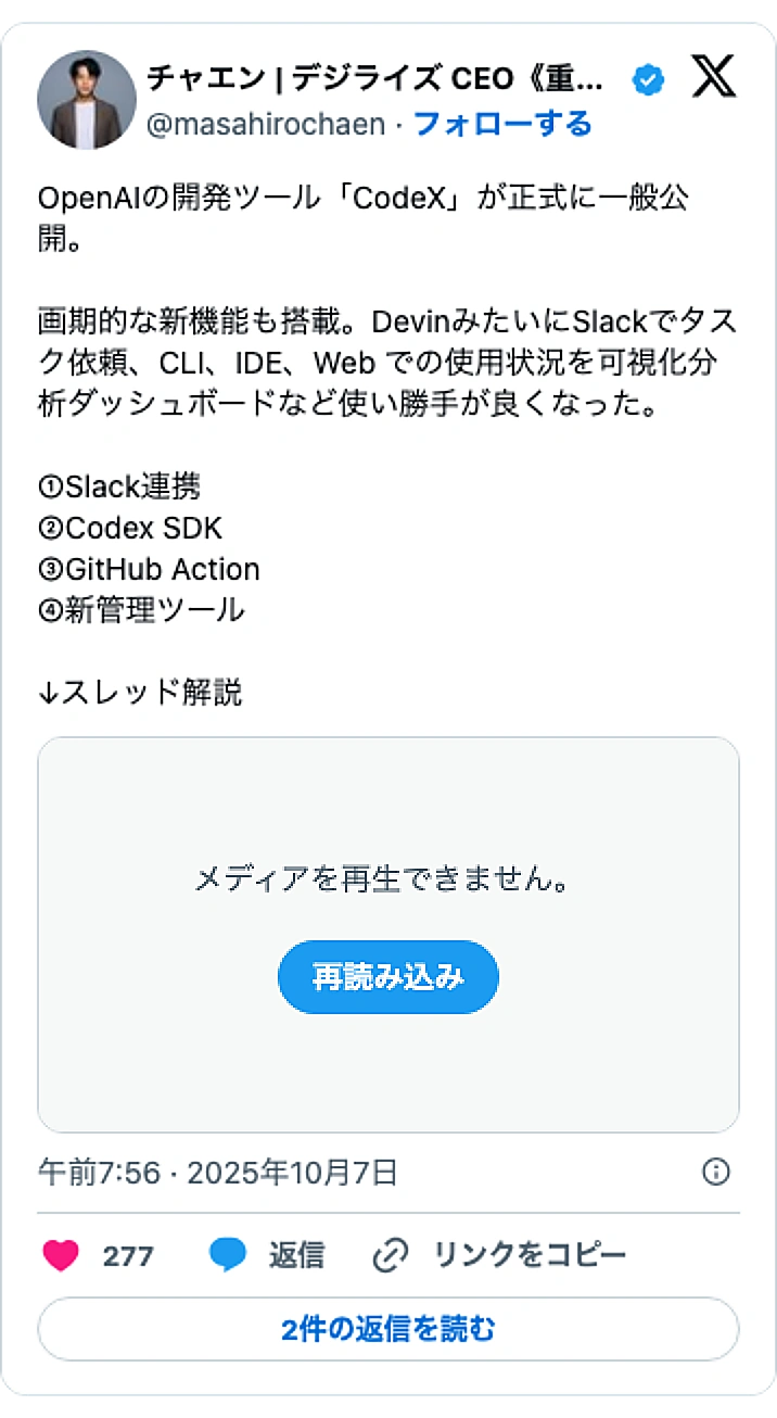 @masahirochaenのXポスト: OpenAIの開発ツール「CodeX」が正式に一般公開。 画期的な新機能も搭載。DevinみたいにSlackでタスク依頼、CLI、IDE、Web での使用状況を可視化分析ダッシュボードなど使い勝手が良くなった。 ①Slack連携 ②Codex SDK ③GitHub Actio…