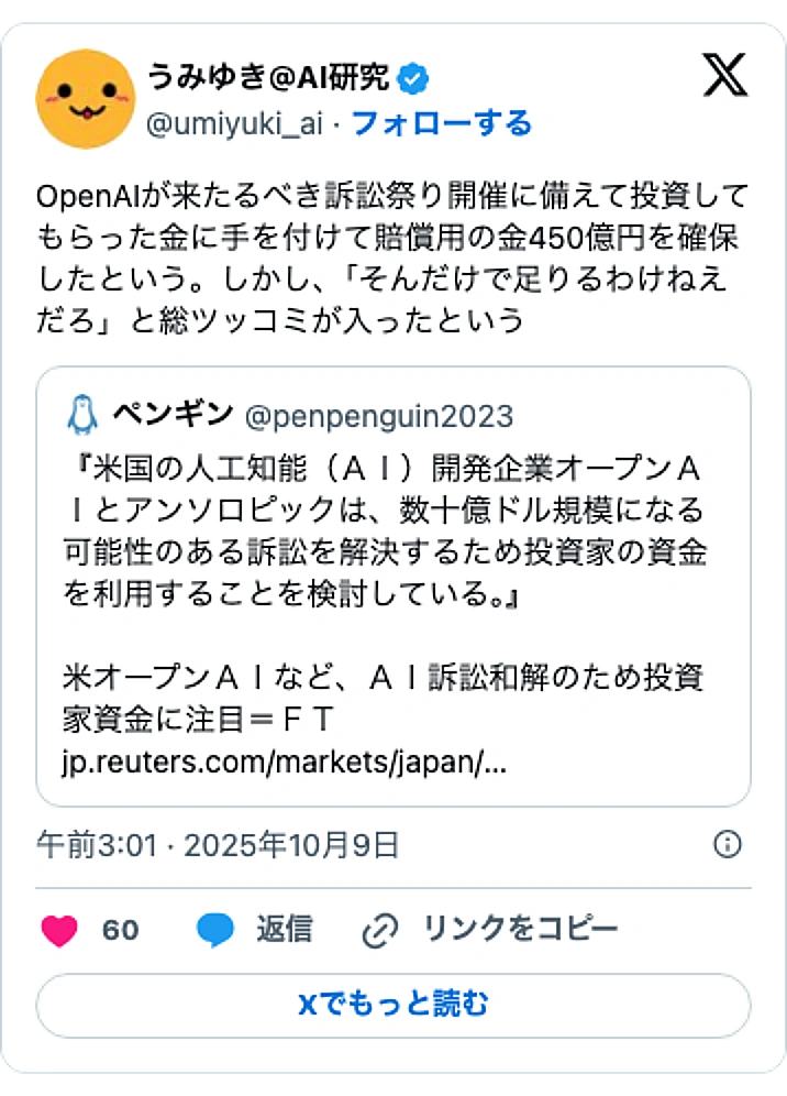 @umiyuki_aiのXポスト: OpenAIが来たるべき訴訟祭り開催に備えて投資してもらった金に手を付けて賠償用の金450億円を確保したという。しかし、「そんだけで足りるわけねえだろ」と総ツッコミが入ったという https://t.co/WNxUUq7SXN