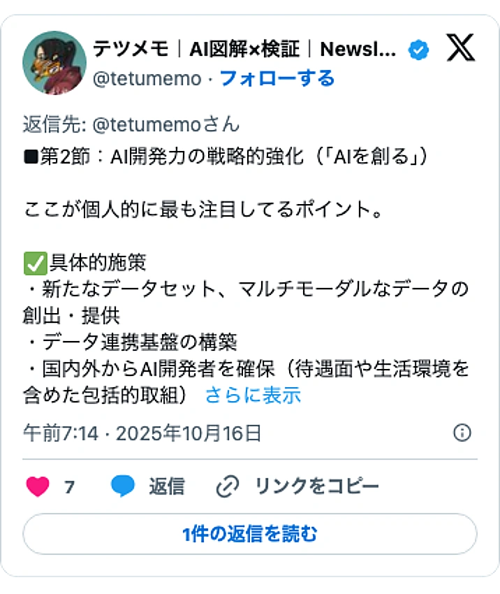 @tetumemoのXポスト: ■第2節:AI開発力の戦略的強化(「AIを創る」) ここが個人的に最も注目してるポイント。 ✅️具体的施策 ・新たなデータセット、マルチモーダルなデータの創出・提供 ・データ連携基盤の構築 ・国内外からAI開発者を確保(待遇面や生活環境を含めた包括的取組)…