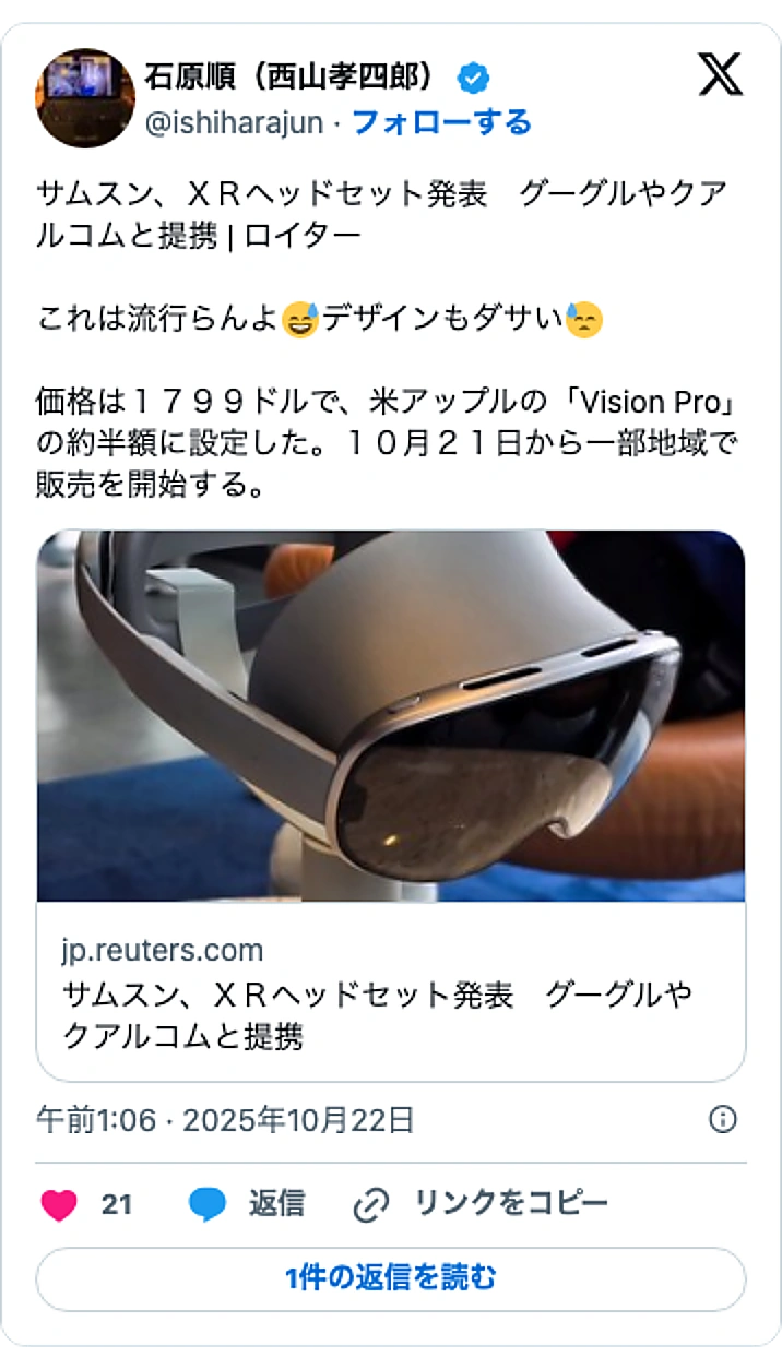 @ishiharajunのXポスト: サムスン、ＸＲヘッドセット発表 グーグルやクアルコムと提携 | ロイター これは流行らんよ😅デザインもダサい😓 価格は１７９９ドルで、米アップルの「Vision Pro」の約半額に設定した。１０月２１日から一部地域で販売を開始する。 https://t.co/Xjje7KksSW