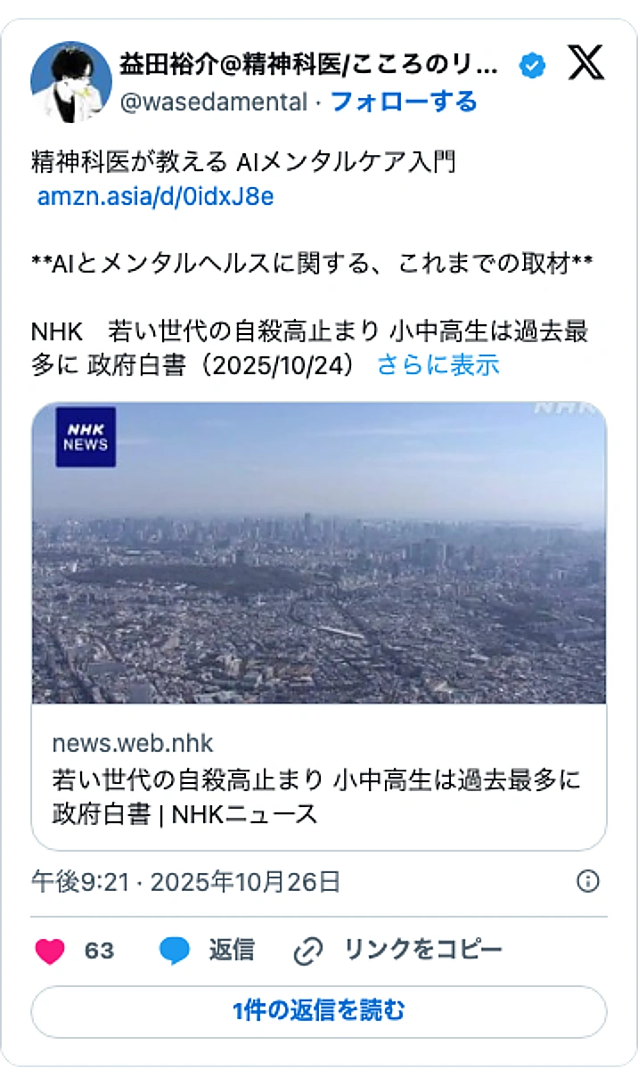 @wasedamentalのXポスト: 精神科医が教える AIメンタルケア入門 https://t.co/DaiLyz4wy8 **AIとメンタルヘルスに関する、これまでの取材** NHK 若い世代の自殺高止まり 小中高生は過去最多に 政府白書(2025/10/24) https://t.co/y6z8XeAPyW …