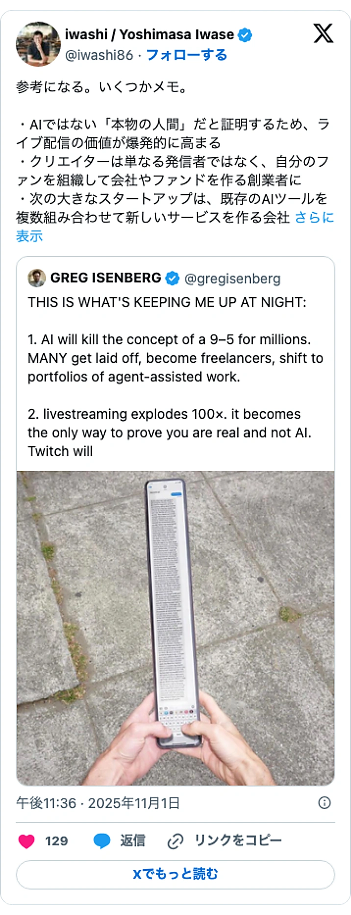 @iwashi86のXポスト: 参考になる。いくつかメモ。 ・AIではない「本物の人間」だと証明するため、ライブ配信の価値が爆発的に高まる ・クリエイターは単なる発信者ではなく、自分のファンを組織して会社やファンドを作る創業者に ・次の大きなスタートアップは、既存のAIツールを複数組み合わせて新しいサービスを…