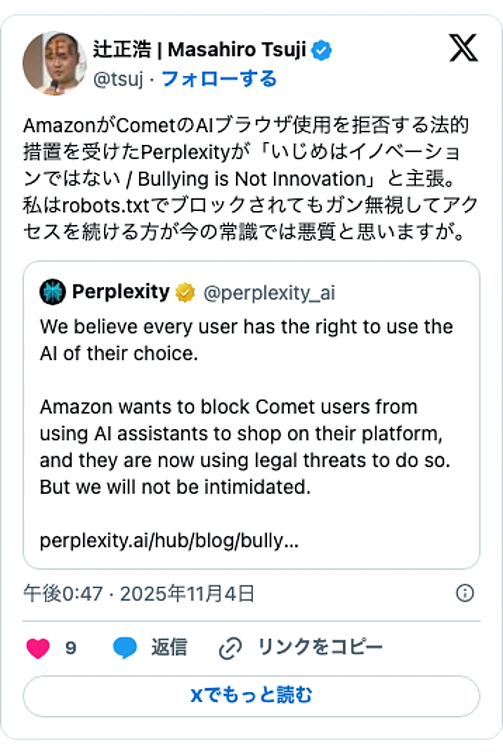 @tsujのXポスト: AmazonがCometのAIブラウザ使用を拒否する法的措置を受けたPerplexityが「いじめはイノベーションではない / Bullying is Not Innovation」と主張。 私はrobots.txtでブロックされてもガン無視してアクセスを続ける方が今の常識では…