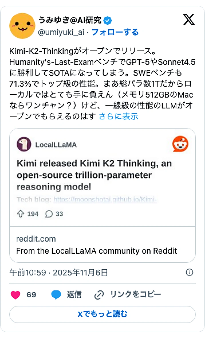 @umiyuki_aiのXポスト: Kimi-K2-Thinkingがオープンでリリース。Humanity's-Last-ExamベンチでGPT-5やSonnet4.5に勝利してSOTAになってしまう。SWEベンチも71.3%でトップ級の性能。まあ総パラ数1Tだからローカルではとても手に負えん(メモリ512GBの…