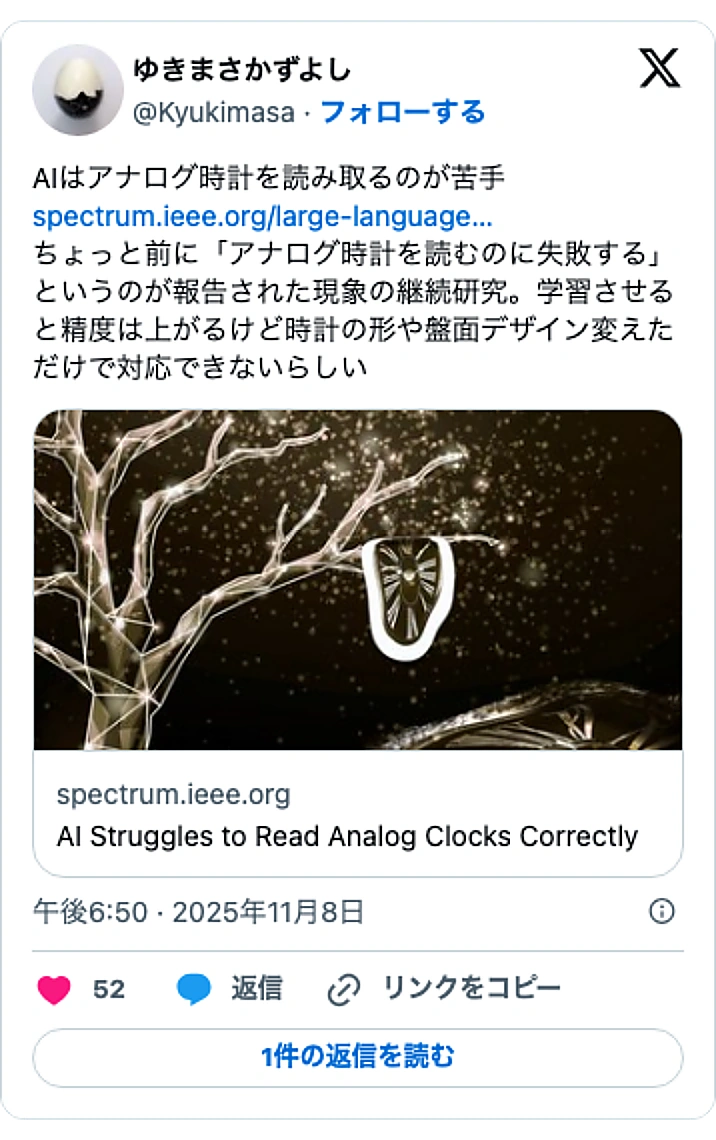 @KyukimasaのXポスト: AIはアナログ時計を読み取るのが苦手 https://t.co/URt6I3kyW3 ちょっと前に「アナログ時計を読むのに失敗する」というのが報告された現象の継続研究。学習させると精度は上がるけど時計の形や盤面デザイン変えただけで対応できないらしい