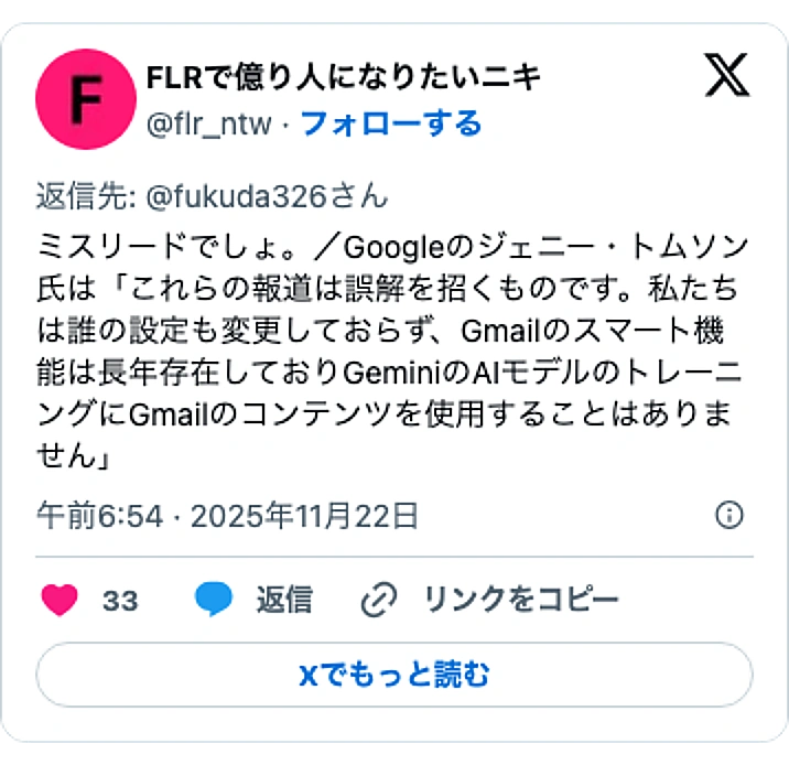@flr_ntwのXポスト: ミスリードでしょ。／Googleのジェニー・トムソン氏は「これらの報道は誤解を招くものです。私たちは誰の設定も変更しておらず、Gmailのスマート機能は長年存在しておりGeminiのAIモデルのトレーニングにGmailのコンテンツを使用することはありません」