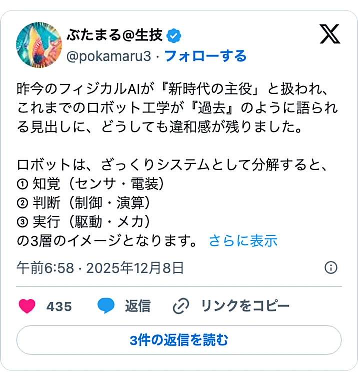 @pokamaru3のXポスト: 昨今のフィジカルAIが『新時代の主役」と扱われ、これまでのロボット工学が『過去』のように語られる見出しに、どうしても違和感が残りました。 ロボットは、ざっくりシステムとして分解すると、 ① 知覚（センサ・電装） ② 判断（制御・演算） ③ 実行（駆動・メカ） の3層のイメージと…