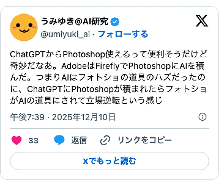 @umiyuki_aiのXポスト: ChatGPTからPhotoshop使えるって便利そうだけど奇妙だなあ。AdobeはFireflyでPhotoshopにAIを積んだ。つまりAIはフォトショの道具のハズだったのに、ChatGPTにPhotoshopが積まれたらフォトショがAIの道具にされて立場逆転という感じ